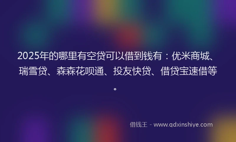 2025年的哪里有空贷可以借到钱有：优米商城、瑞雪贷、森森花呗通、投友快贷、借贷宝速借等。