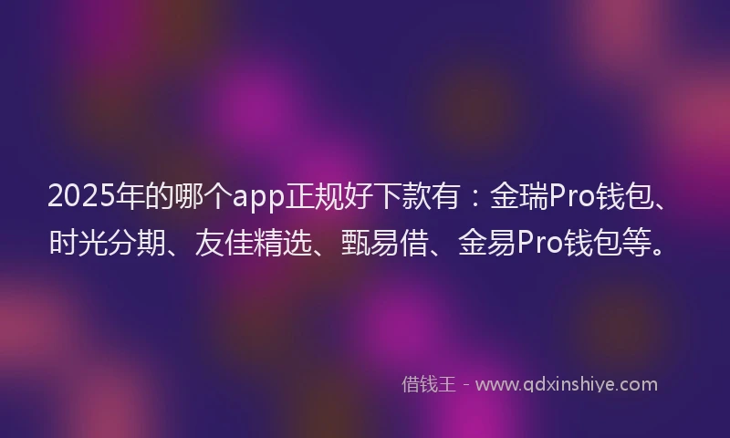2025年的哪个app正规好下款有：金瑞Pro钱包、时光分期、友佳精选、甄易借、金易Pro钱包等。