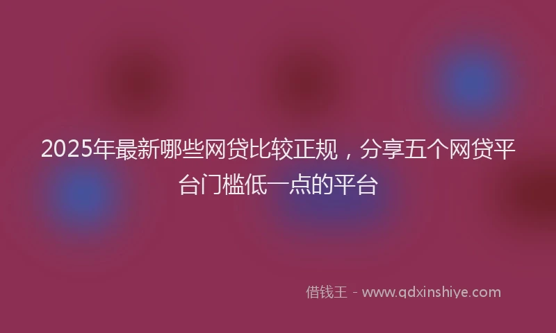 2025年最新哪些网贷比较正规，分享五个网贷平台门槛低一点的平台