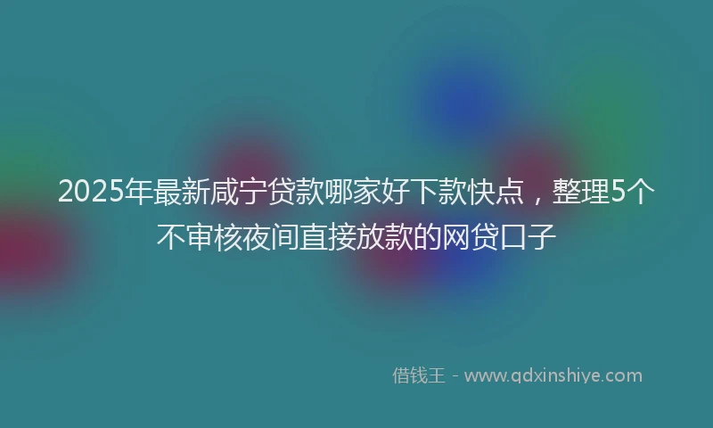 2025年最新咸宁贷款哪家好下款快点，整理5个不审核夜间直接放款的网贷口子