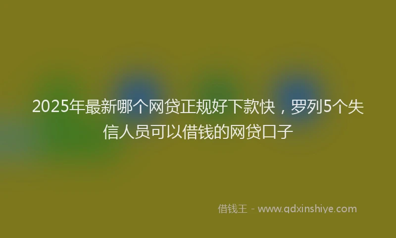 2025年最新哪个网贷正规好下款快，罗列5个失信人员可以借钱的网贷口子