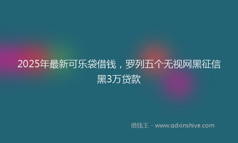 2025年最新可乐袋借钱，罗列五个无视网黑征信黑3万贷款