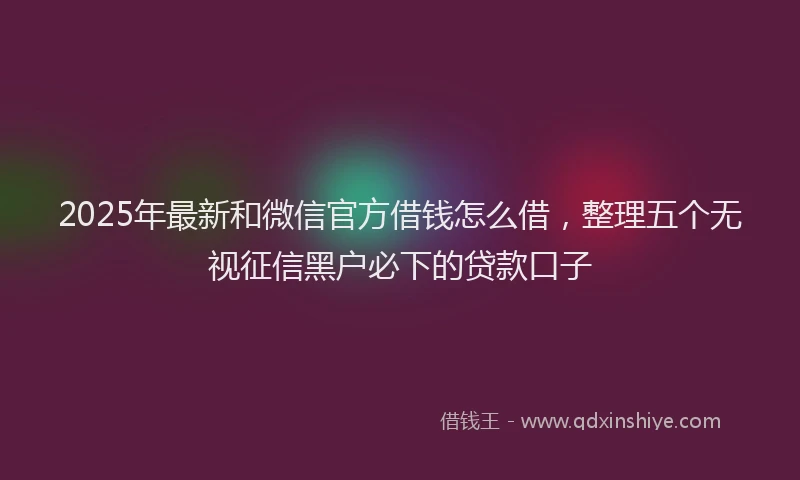 2025年最新和微信官方借钱怎么借，整理五个无视征信黑户必下的贷款口子