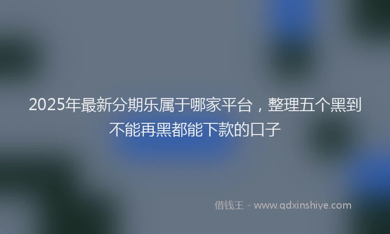 2025年最新分期乐属于哪家平台，整理五个黑到不能再黑都能下款的口子