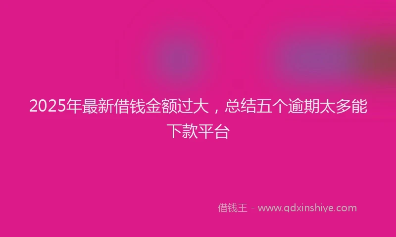 2025年最新借钱金额过大，总结五个逾期太多能下款平台