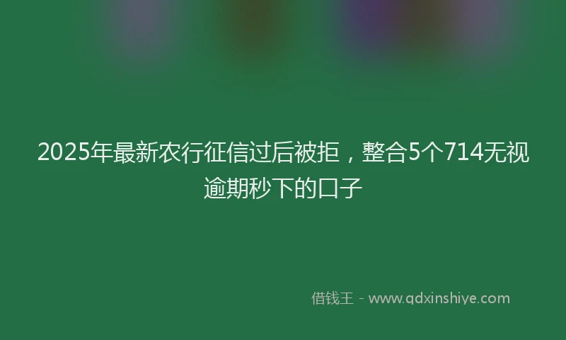 2025年最新农行征信过后被拒，整合5个714无视逾期秒下的口子