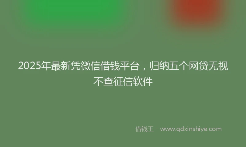 2025年最新凭微信借钱平台，归纳五个网贷无视不查征信软件