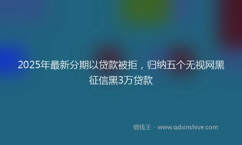 2025年最新分期以贷款被拒，归纳五个无视网黑征信黑3万贷款