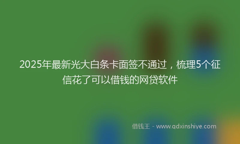 2025年最新光大白条卡面签不通过，梳理5个征信花了可以借钱的网贷软件
