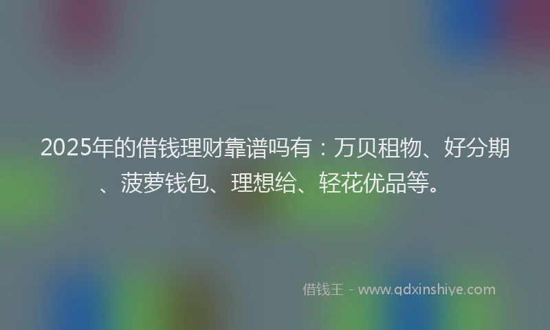 2025年的借钱理财靠谱吗有：万贝租物、好分期、菠萝钱包、理想给、轻花优品等。