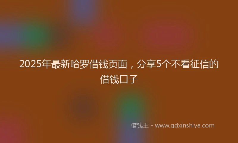 2025年最新哈罗借钱页面，分享5个不看征信的借钱口子