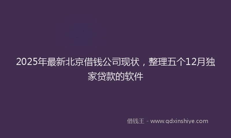 2025年最新北京借钱公司现状，整理五个12月独家贷款的软件