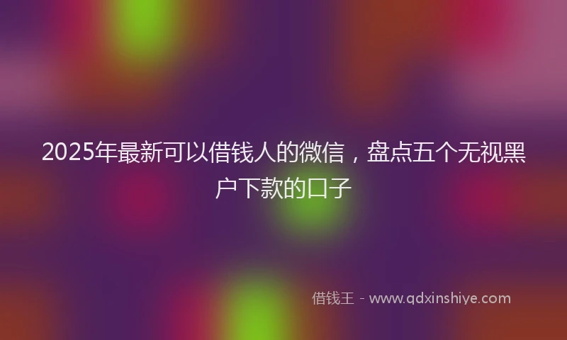 2025年最新可以借钱人的微信，盘点五个无视黑户下款的口子