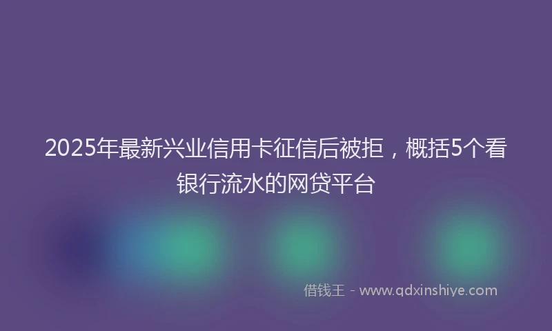 2025年最新兴业信用卡征信后被拒，概括5个看银行流水的网贷平台