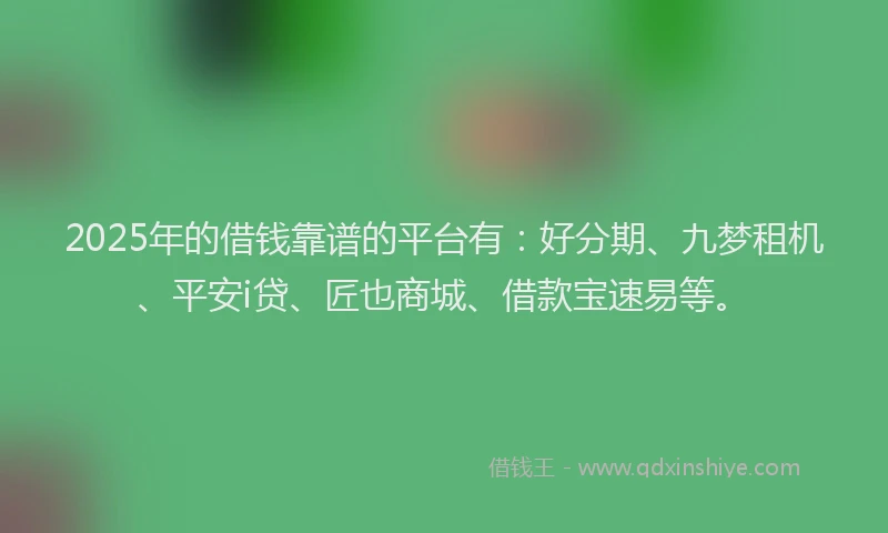2025年的借钱靠谱的平台有：好分期、九梦租机、平安i贷、匠也商城、借款宝速易等。