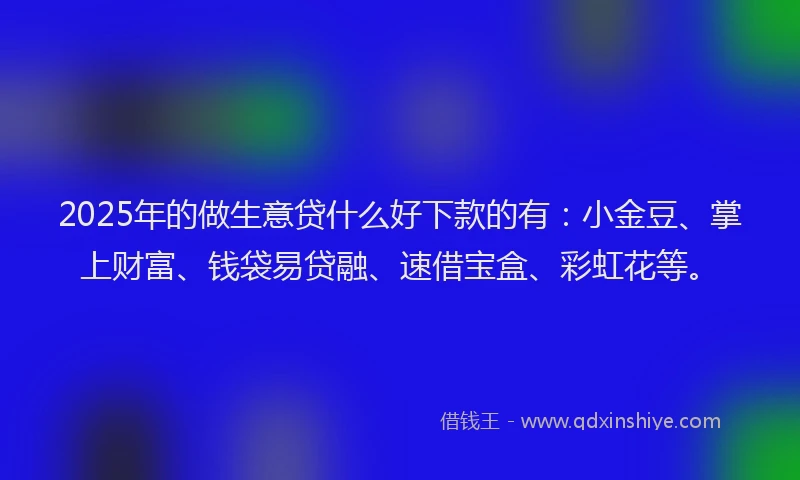 2025年的做生意贷什么好下款的有：小金豆、掌上财富、钱袋易贷融、速借宝盒、彩虹花等。