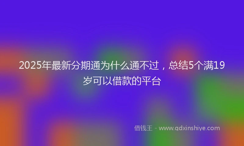 2025年最新分期通为什么通不过，总结5个满19岁可以借款的平台