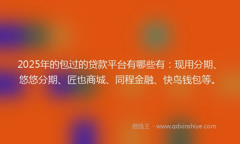 2025年的包过的贷款平台有哪些有：现用分期、悠悠分期、匠也商城、同程金融、快鸟钱包等。