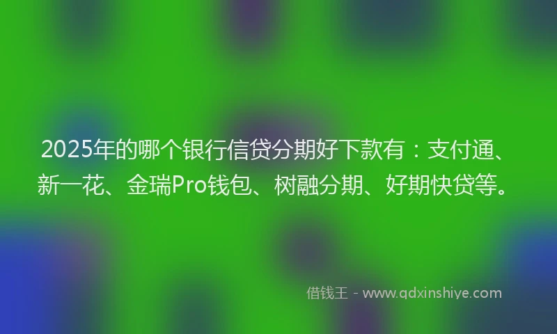 2025年的哪个银行信贷分期好下款有：支付通、新一花、金瑞Pro钱包、树融分期、好期快贷等。