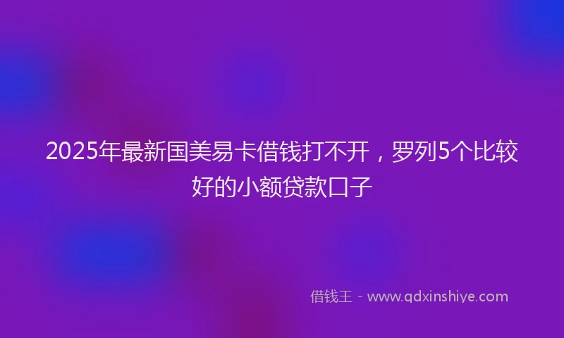 2025年最新国美易卡借钱打不开，罗列5个比较好的小额贷款口子