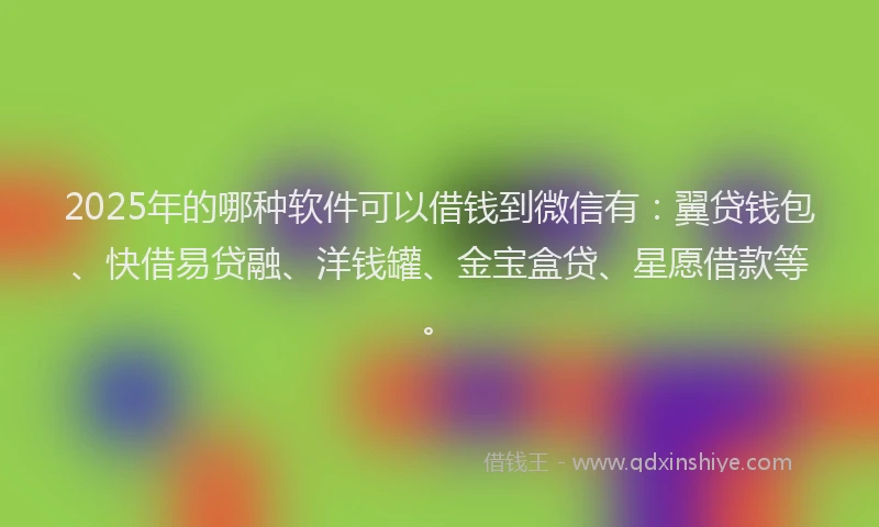 2025年的哪种软件可以借钱到微信有：翼贷钱包、快借易贷融、洋钱罐、金宝盒贷、星愿借款等。