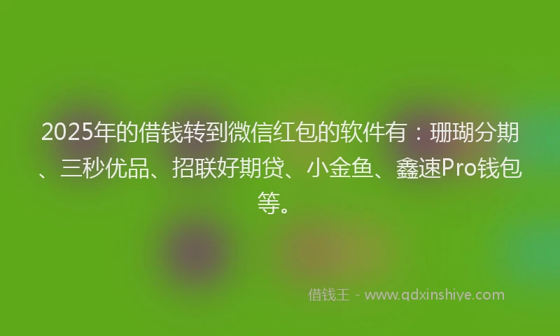 2025年的借钱转到微信红包的软件有：珊瑚分期、三秒优品、招联好期贷、小金鱼、鑫速Pro钱包等。