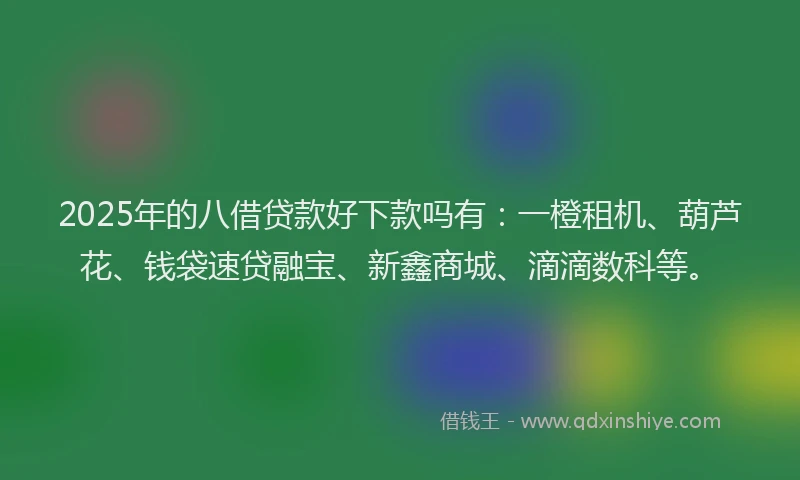 2025年的八借贷款好下款吗有：一橙租机、葫芦花、钱袋速贷融宝、新鑫商城、滴滴数科等。