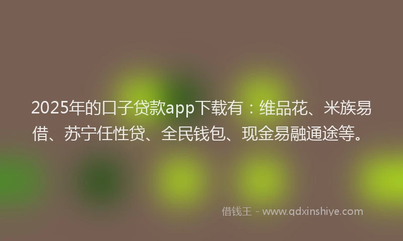 2025年的口子贷款app下载有：维品花、米族易借、苏宁任性贷、全民钱包、现金易融通途等。