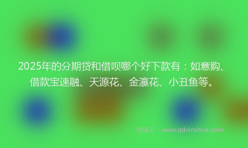 2025年的分期贷和借呗哪个好下款有：如意购、借款宝速融、天源花、金瀛花、小丑鱼等。