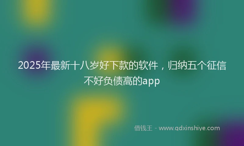 2025年最新十八岁好下款的软件，归纳五个征信不好负债高的app