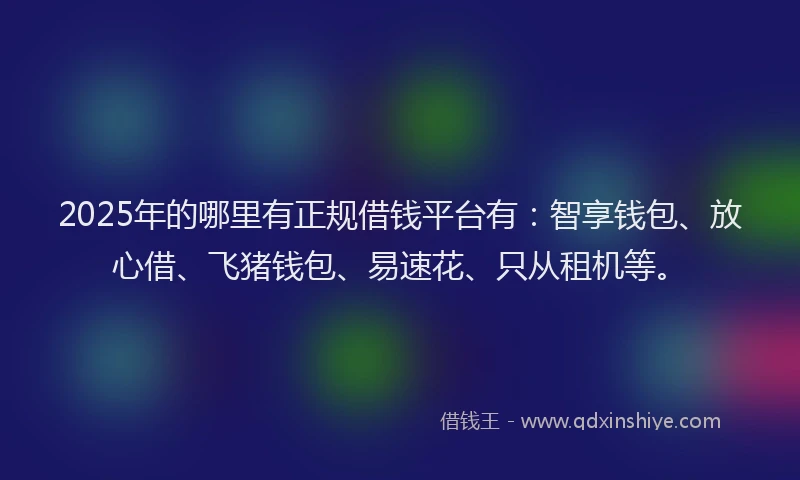 2025年的哪里有正规借钱平台有：智享钱包、放心借、飞猪钱包、易速花、只从租机等。