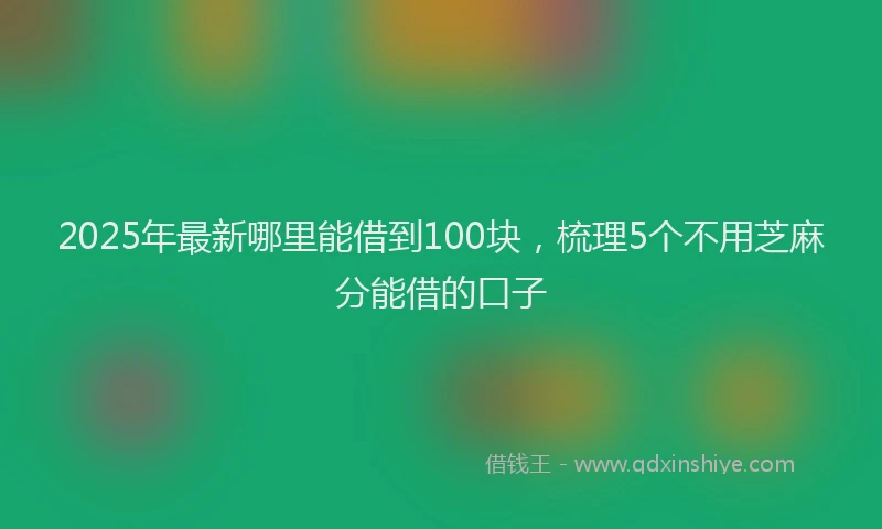 2025年最新哪里能借到100块，梳理5个不用芝麻分能借的口子