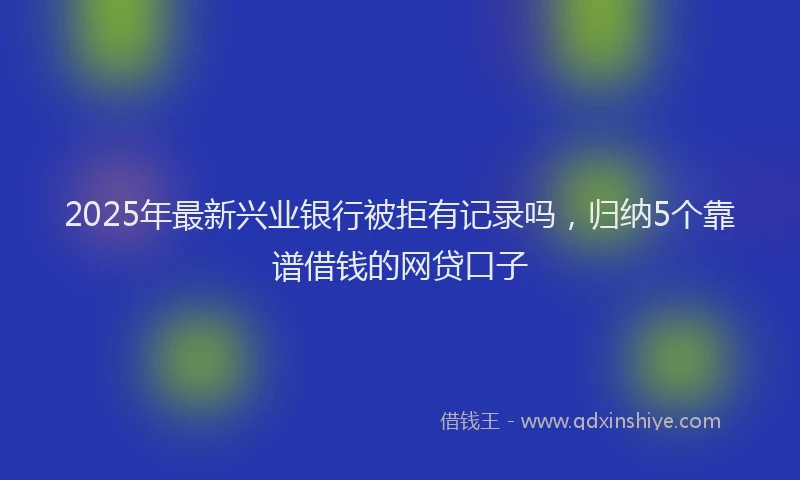 2025年最新兴业银行被拒有记录吗，归纳5个靠谱借钱的网贷口子