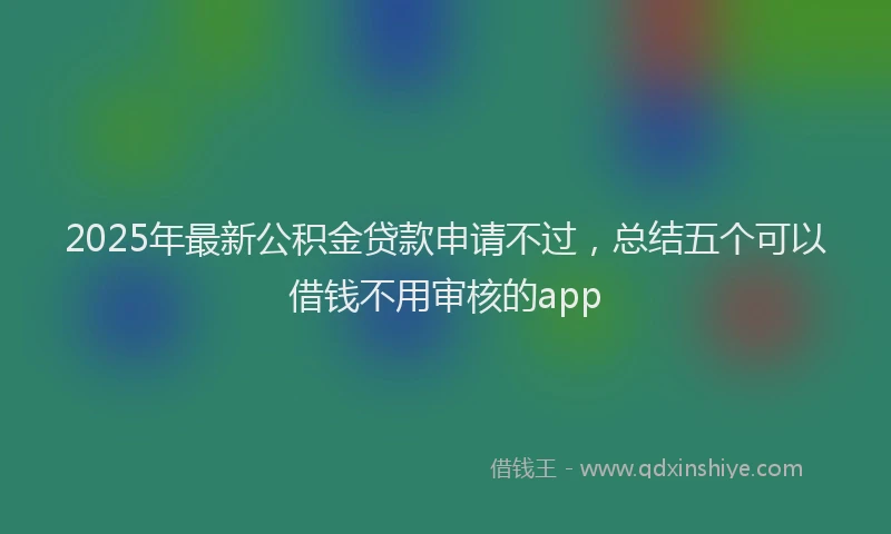 2025年最新公积金贷款申请不过，总结五个可以借钱不用审核的app