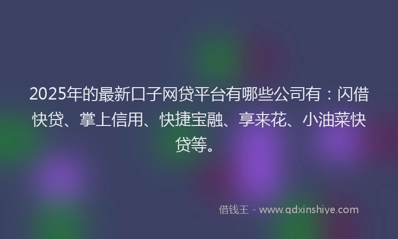 2025年的最新口子网贷平台有哪些公司有：闪借快贷、掌上信用、快捷宝融、享来花、小油菜快贷等。