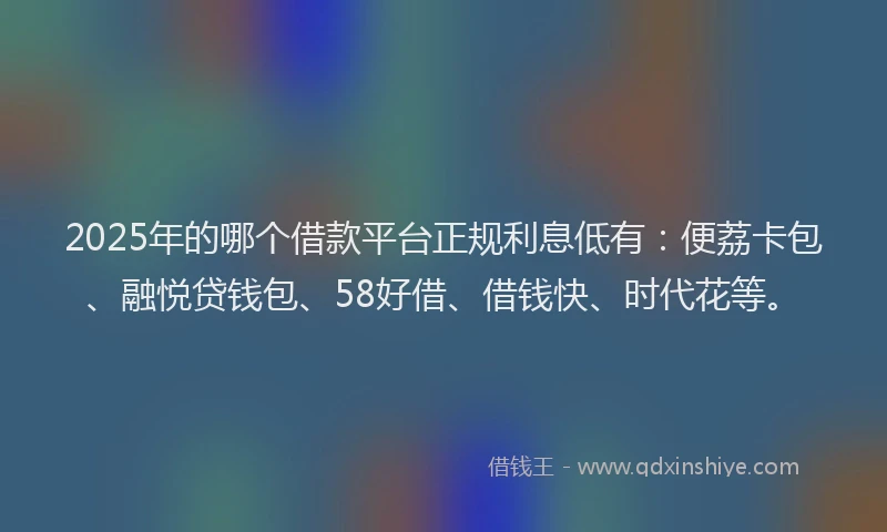 2025年的哪个借款平台正规利息低有：便荔卡包、融悦贷钱包、58好借、借钱快、时代花等。