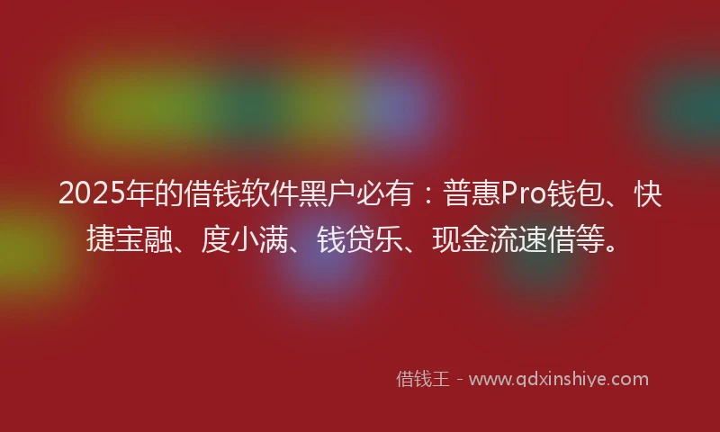 2025年的借钱软件黑户必有：普惠Pro钱包、快捷宝融、度小满、钱贷乐、现金流速借等。