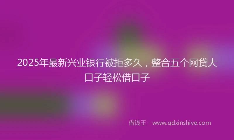 2025年最新兴业银行被拒多久，整合五个网贷大口子轻松借口子