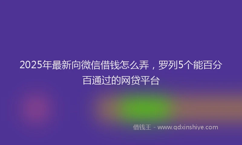 2025年最新向微信借钱怎么弄，罗列5个能百分百通过的网贷平台