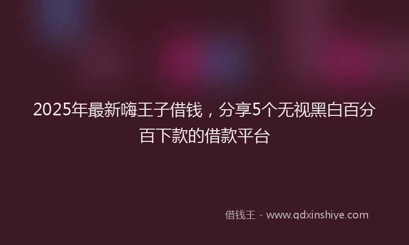 2025年最新嗨王子借钱，分享5个无视黑白百分百下款的借款平台