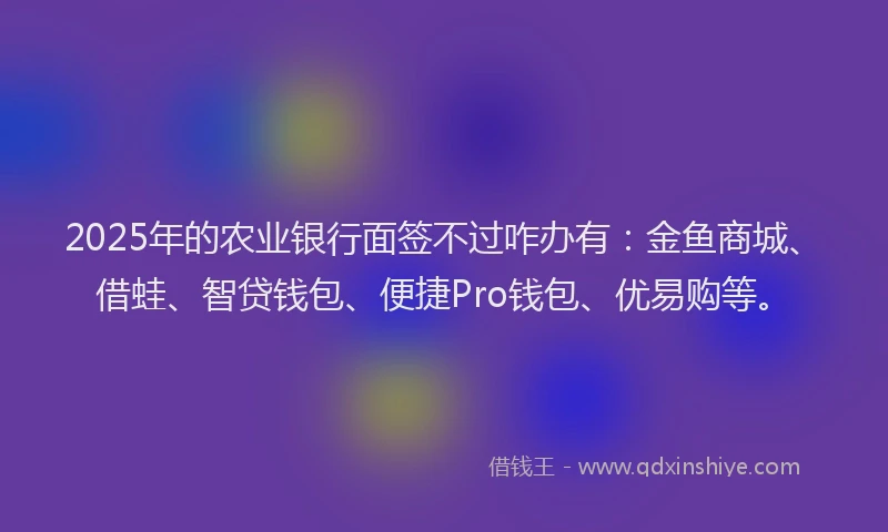 2025年的农业银行面签不过咋办有：金鱼商城、借蛙、智贷钱包、便捷Pro钱包、优易购等。