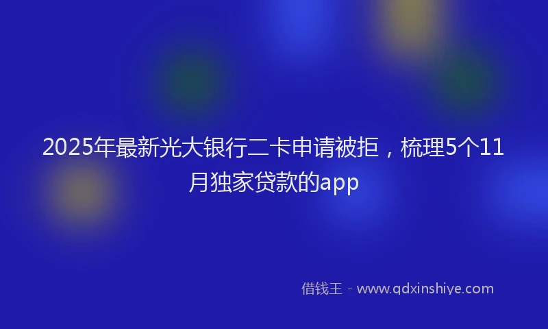 2025年最新光大银行二卡申请被拒，梳理5个11月独家贷款的app