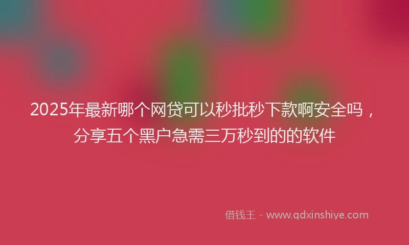 2025年最新哪个网贷可以秒批秒下款啊安全吗，分享五个黑户急需三万秒到的的软件