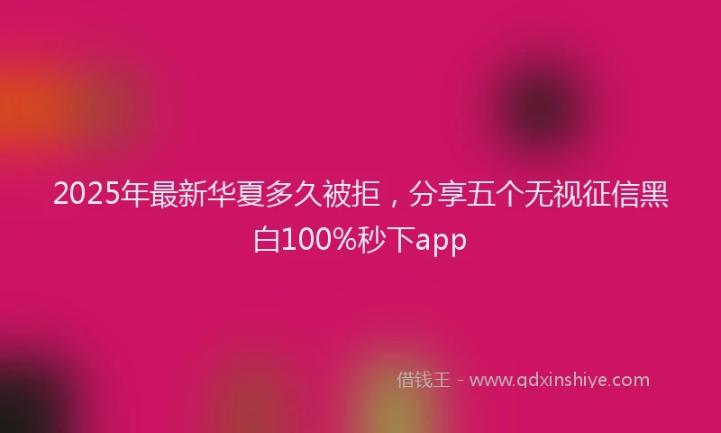 2025年最新华夏多久被拒，分享五个无视征信黑白100%秒下app