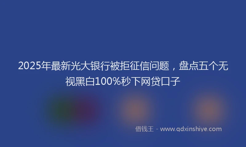 2025年最新光大银行被拒征信问题，盘点五个无视黑白100%秒下网贷口子