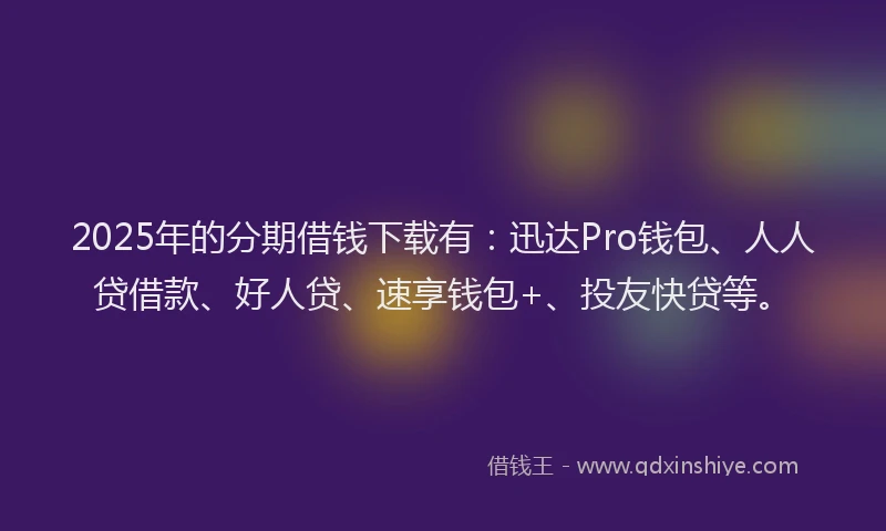 2025年的分期借钱下载有：迅达Pro钱包、人人贷借款、好人贷、速享钱包+、投友快贷等。