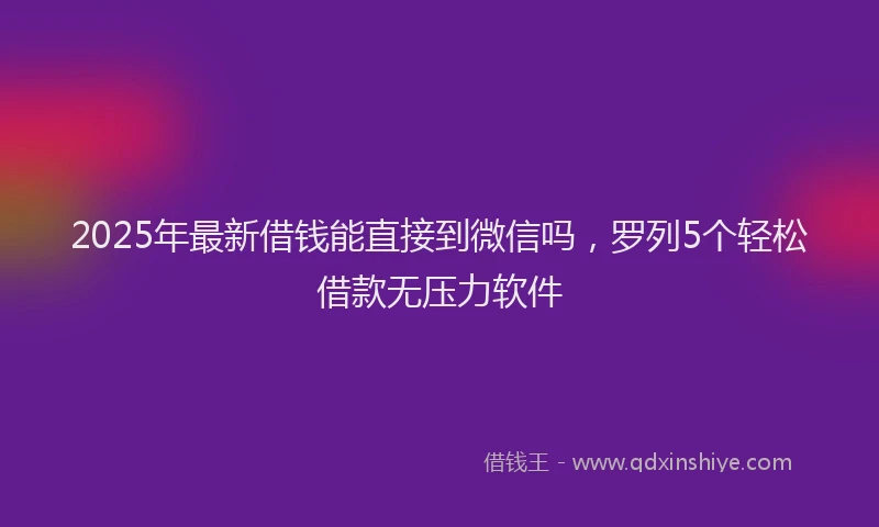 2025年最新借钱能直接到微信吗，罗列5个轻松借款无压力软件