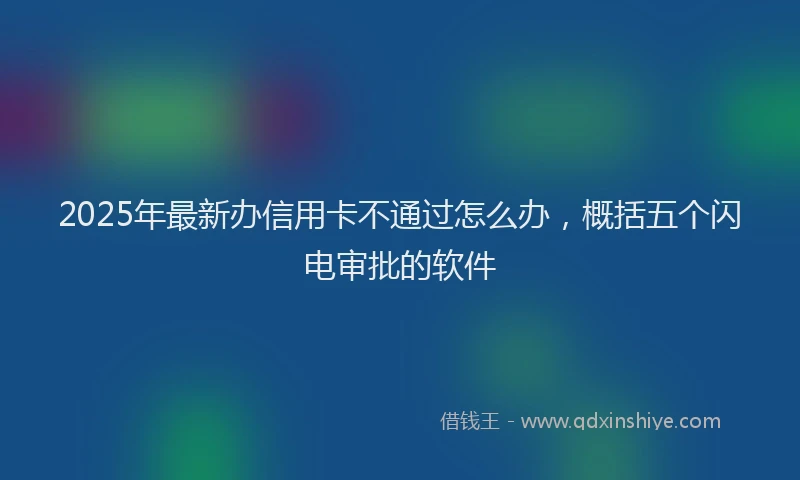 2025年最新办信用卡不通过怎么办，概括五个闪电审批的软件