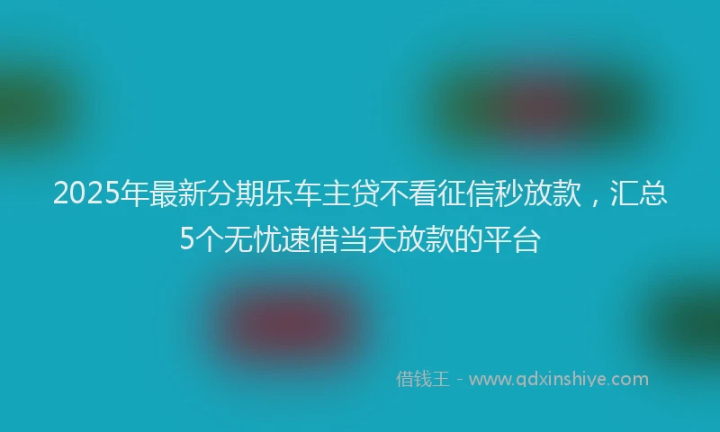 2025年最新分期乐车主贷不看征信秒放款，汇总5个无忧速借当天放款的平台