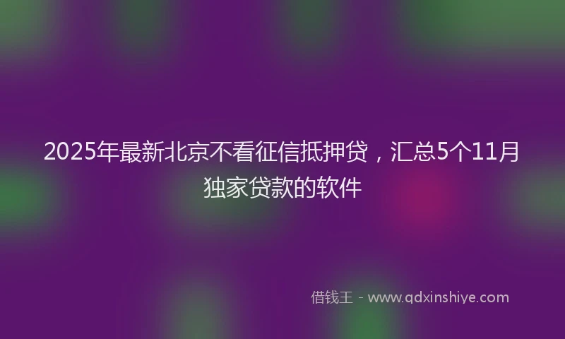 2025年最新北京不看征信抵押贷，汇总5个11月独家贷款的软件